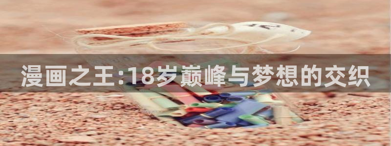 女神动漫可以看：漫画之王:18岁巅峰与梦想的交织