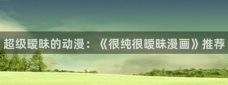 女神漫画官方版：超级暧昧的动漫：《很纯很暧昧漫画》推荐