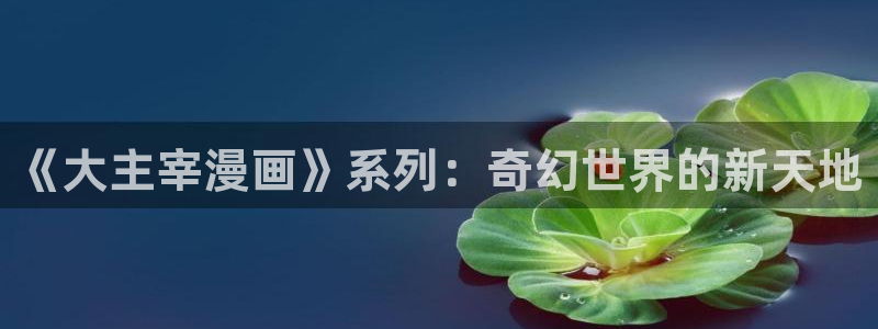 女神动漫首：《大主宰漫画》系列：奇幻世界的新天地