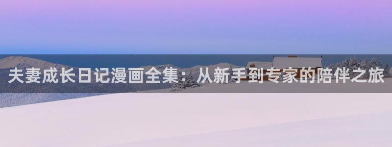 女神漫画专注动漫的网站-专注动漫的：夫妻成长日记漫画全集：从新手到专家的陪伴之旅