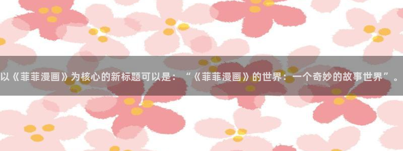 女神动漫网看动漫：以《菲菲漫画》为核心的新标题可以是：“《菲菲漫画》的世界：一个